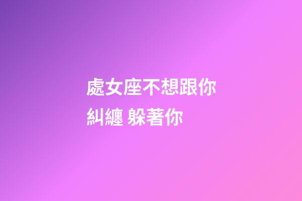 處女座不想跟你糾纏 躲著你-第1張-星座運勢-玄機派